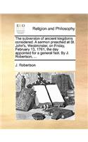 The Subversion of Ancient Kingdoms Considered. a Sermon Preached at St. John's, Westminster, on Friday, February 13, 1761, the Day Appointed for a General Fast. by J. Robertson, ...