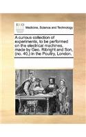 A Curious Collection of Experiments, to Be Performed on the Electrical Machines, Made by Geo. Ribright and Son, (No. 40, ) in the Poultry, London.: (English)