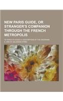 New Paris Guide, or Stranger's Companion Through the French Metropolis; To Which Is Added a Description of the Environs: (English)