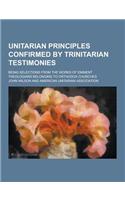 Unitarian Principles Confirmed by Trinitarian Testimonies; Being Selections from the Works of Eminent Theologians Belonging to Orthodox Churches: (English)
