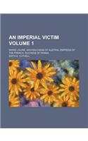 An Imperial Victim Volume 1; Marie Louise, Archduchess of Austria, Empress of the French, Duchess of Parma