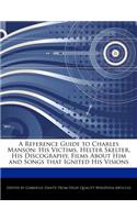A Reference Guide to Charles Manson: His Victims, Helter Skelter, His Discography, Films about Him and Songs That Ignited His Visions