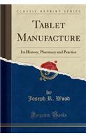 Tablet Manufacture: Its History, Pharmacy and Practice (Classic Reprint)