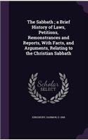 The Sabbath; A Brief History of Laws, Petitions, Remonstrances and Reports, with Facts, and Arguments, Relating to the Christian Sabbath