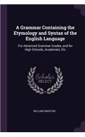 Grammar Containing the Etymology and Syntax of the English Language: For Advanced Grammar Grades, and for High Schools, Academies, Etc