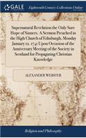 Supernatural Revelation the Only Sure Hope of Sinners. A Sermon Preached in the High Church of Edinburgh, Monday January 12. 1741 Upon Occasion of the Anniversary Meeting of the Society in Scotland for Propagating Christian Knowledge