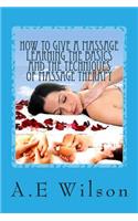 How to Give a Massage Learning The Basics and The Techniques of Massage Therapy