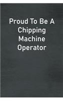 Proud To Be A Chipping Machine Operator