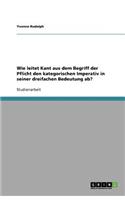 Wie leitet Kant aus dem Begriff der Pflicht den kategorischen Imperativ in seiner dreifachen Bedeutung ab?: (German)