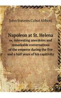 Napoleon at St. Helena or, interesting anecdotes and remarkable conversations of the emperor during the five and a half years of his capitivity