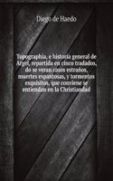 Topographia, e historia general de Argel, repartida en cinco tradados, do se veran casos estranos, muertes espantosas, y tormentos exquisitos, que conviene se entiendan en la Christiandad