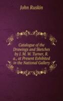 Catalogue of the Drawings and Sketches by J. M. W. Turner, R.a., at Present Exhibited in the National Gallery