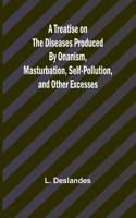 Treatise on the Diseases Produced By Onanism, Masturbation, Self-Pollution, and Other Excesses