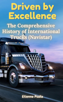 Driven by Excellence: The Comprehensive History of International Trucks (Navistar)