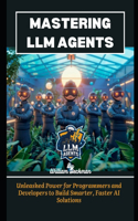 Mastering LLM Agents: Unleashed Power for Programmers and Developers to Build Smarter, Faster AI Solutions(Next-Gen AI Mastery: Mastering Intelligent Systems, Creativity, and Collaboration)