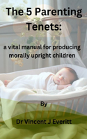 The 5 Parenting Tenets: a vital manual for producing morally upright children