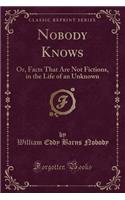 Nobody Knows: Or, Facts That Are Not Fictions, in the Life of an Unknown (Classic Reprint)