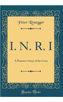 I. N. R. I: A Prisoner's Story of the Cross (Classic Reprint)