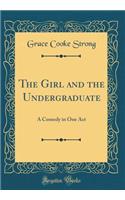 The Girl and the Undergraduate: A Comedy in One Act (Classic Reprint)