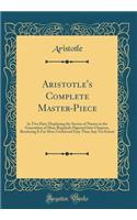 Aristotle's Complete Master-Piece: In Two Parts Displaying the Secrets of Nature in the Generation of Man; Regularly Digested Into Chapters, Rendering It Far More Useful and Easy Than Any Yet Extant (Classic Reprint)