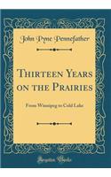 Thirteen Years on the Prairies: From Winnipeg to Cold Lake (Classic Reprint): From Winnipeg to Cold Lake (Classic Reprint)