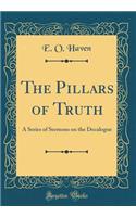 The Pillars of Truth: A Series of Sermons on the Decalogue (Classic Reprint)