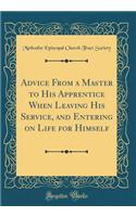 Advice from a Master to His Apprentice When Leaving His Service, and Entering on Life for Himself (Classic Reprint)
