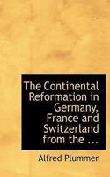 The Continental Reformation in Germany, France and Switzerland from the ...