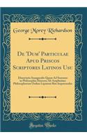De 'Dum' Particulae Apud Priscos Scriptores Latinos Usu: Dissertatio Inauguralis Quam Ad Summos in Philosophia Honores Ab Amplissimo Philosophorum Ordine Lipsiensi Rite Impetrandos (Classic Reprint)