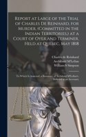 Report at Large of the Trial of Charles De Reinhard, for Murder, (committed in the Indian Territories, ) at a Court of Oyer and Terminer, Held at Quebec, May 1818 [microform]