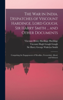 War in India. Despatches of Viscount Hardinge, Lord Gough, Sir Harry Smith ... and Other Documents; Comprising the Engagements of Moodkee, Ferozeshah, Aliwal, and Sobraon