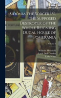 Sidonia the Sorceress, the Supposed Destroyer of the Whole Reigning Ducal House of Pomerania; Volume 1