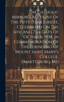 Catholic Mirror's Account Of The Fifty-year Jubilee, Celebrated On The 6th And 7th Days Of October, 1858, In Commemoration Of The Founding Of Mount Saint Mary's College, Emmittsburg, Md