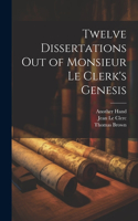 Twelve Dissertations Out of Monsieur Le Clerk's Genesis