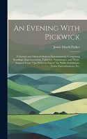 An Evening With Pickwick; a Literary and Musical Dickens Entertainment, Comprising Readings, Impersonations, Tableaux, Pantomimes, and Music, Adapted From 