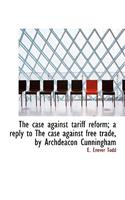 The Case Against Tariff Reform; A Reply to the Case Against Free Trade, by Archdeacon Cunningham: (English)