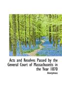 Acts and Resolves Passed by the General Court of Massachusetts in the Year 1870