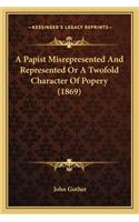 A Papist Misrepresented and Represented or a Twofold Character of Popery (1869)