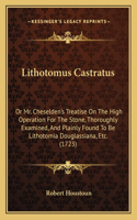 Lithotomus Castratus: Or Mr. Cheselden's Treatise On The High Operation For The Stone, Thoroughly Examined, And Plainly Found To Be Lithotomia Douglassiana, Etc. (1723)