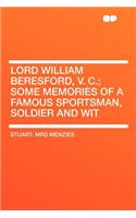 Lord William Beresford, V. C.; Some Memories of a Famous Sportsman, Soldier and Wit
