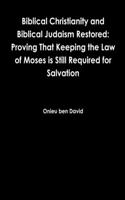 Biblical Christianity and Biblical Judaism Restored: Proving That Keeping the Law of Moses is Still Required for Salvation