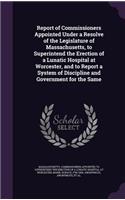 Report of Commissioners Appointed Under a Resolve of the Legislature of Massachusetts, to Superintend the Erection of a Lunatic Hospital at Worcester, and to Report a System of Discipline and Government for the Same