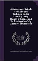 A Catalogue of British Scientific and Technical Books, Covering Every Branch of Science and Technology Carefully Classified and Indexed
