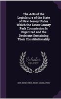 The Acts of the Legislature of the State of New Jersey Under Which the Essex County Park Commission Is Organized and the Decisions Sustaining Their Constitutionality