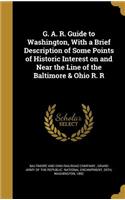 G. A. R. Guide to Washington, With a Brief Description of Some Points of Historic Interest on and Near the Line of the Baltimore & Ohio R. R
