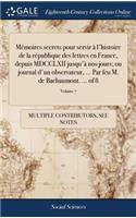 Mémoires Secrets Pour Servir À l'Histoire de la République Des Lettres En France, Depuis MDCCLXII Jusqu'à Nos Jours; Ou Journal d'Un Observateur, ... Par Feu M. de Bachaumont. ... of 8; Volume 7