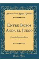 Entre Bobos Anda El Juego: Comedia Escrita En Verso (Classic Reprint)