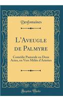 L'Aveugle de Palmyre: ComÃ©die Pastorale En Deux Actes, En Vers MÃ¨lÃ©e d'Ariettes (Classic Reprint)