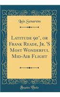 Latitude 90Â°, or Frank Reade, Jr. 's Most Wonderful Mid-Air Flight (Classic Reprint)