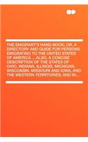 The Emigrant's Hand-Book; Or, a Directory and Guide for Persons Emigrating to the United States of America ... Also, a Concise Description of the States of Ohio, Indiana, Illinois, Michigan, Wisconsin, Missouri and Iowa, and the Western Territories